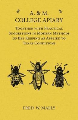 A. & M. College Apiary - Together with Practical Suggestions in Modern Methods of Bee Keeping as Applied to Texas Conditions - Fred W Mally