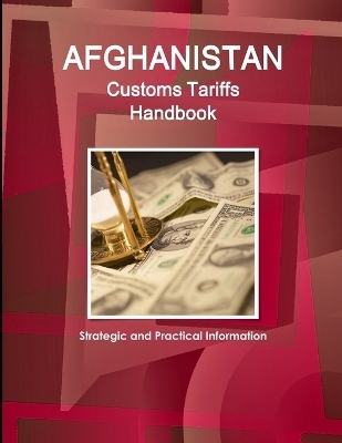 Afghanistan Customs Tariffs Handbook - Strategic and Practical Information - Inc Ibp