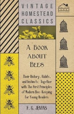 A Book about Bees - Their History, Habits, and Instincts; Together with the First Principles of Modern Bee-Keeping for Young Readers - F G Jenyns