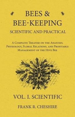 Bees and Bee-Keeping Scientific and Practical - A Complete Treatise on the Anatomy, Physiology, Floral Relations, and Profitable Management of the Hive Bee - Vol. I. Scientific