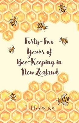 Forty-Two Years of Bee-Keeping in New Zealand 1874-1916 - Some Reminiscences - I Hopkins