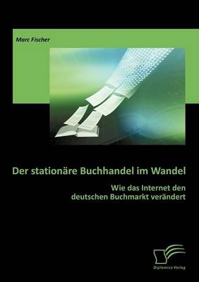 Der station&auml;re Buchhandel im Wandel: Wie das Internet den deutschen Buchmarkt ver&auml;ndert - Marc Fischer