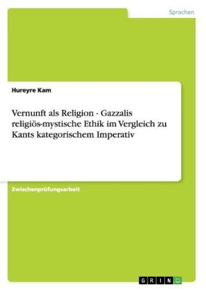 Vernunft als Religion - Gazzalis religi&Atilde;&para;s-mystische Ethik im Vergleich zu Kants kategorischem Imperativ - Hureyre Kam