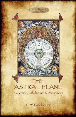 The Astral Plane- Its Scenery, Inhabitants & Phenomena - Charles Webster Leadbeater