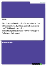 Die Prozesstheorien der Motivation in der Physiotherapie. K&ouml;nnen die Erkenntnisse der VIE-Theorie und der Zielsetzungstheorie zur Verbesserung der Adh&auml;renz beitragen? - M. M.