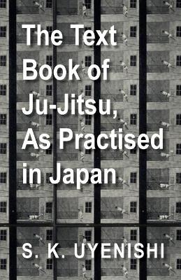 The Text-Book of Ju-Jitsu, As Practised in Japan - Being a Simple Treatise on the Japanese Method of Self Defence - S. K. Uyenishi