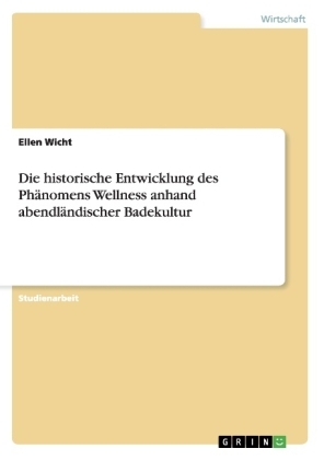 Die historische Entwicklung des Ph&auml;nomens Wellness anhand abendl&auml;ndischer Badekultur - Ellen Wicht