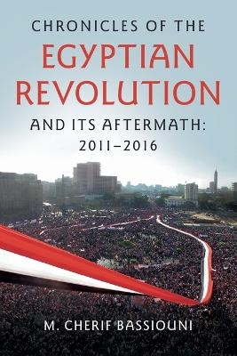 Chronicles of the Egyptian Revolution and its Aftermath: 2011&ndash;2016 - M. Cherif Bassiouni