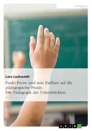 Paulo Freire und sein Einfluss auf die p&auml;dagogische Praxis. Die P&auml;dagogik der Unterdr&uuml;ckten - Lara Luckwaldt