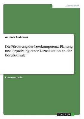 Die F&Atilde;&para;rderung der Lesekompetenz. Planung und Erprobung einer Lernsituation an der Berufsschule - Antonia Ambrasas