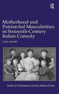Motherhood and Patriarchal Masculinities in Sixteenth-Century Italian Comedy - Yael Manes