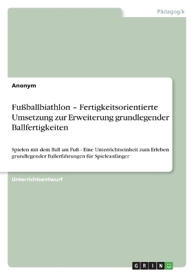 FuÃballbiathlon - Fertigkeitsorientierte Umsetzung zur Erweiterung grundlegender Ballfertigkeiten -  Anonymous