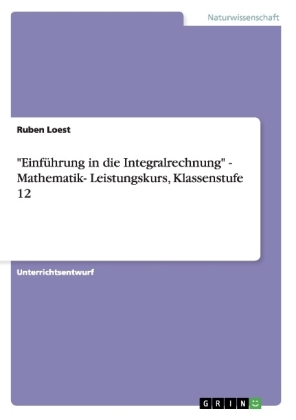 "Einf&Atilde;&frac14;hrung in die Integralrechnung" - Mathematik- Leistungskurs, Klassenstufe 12 - Ruben Loest