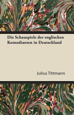 Die Schauspiele Der Englischen Komodianten in Deutschland - Julius Tittmann