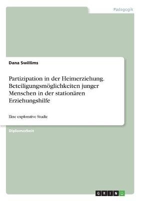 Partizipation in der Heimerziehung. Beteiligungsm&ouml;glichkeiten junger Menschen in der station&auml;ren Erziehungshilfe - Dana Swillims