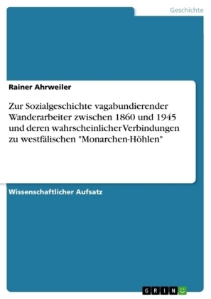 Zur Sozialgeschichte vagabundierender Wanderarbeiter zwischen 1860 und 1945 und deren wahrscheinlicher Verbindungen zu westf&auml;lischen "Monarchen-H&ouml;hlen" - Rainer Ahrweiler