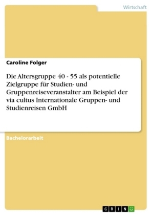 Die Altersgruppe 40 - 55 als potentielle Zielgruppe f&uuml;r Studien- und Gruppenreiseveranstalter am Beispiel der via cultus Internationale Gruppen- und Studienreisen GmbH - Caroline Folger