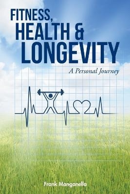 FITNESS, HEALTH & LONGEVITY A Personal Journey - Frank Manganella