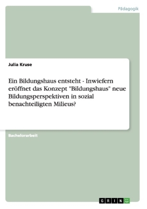 Ein Bildungshaus entsteht - Inwiefern er&Atilde;&para;ffnet das Konzept "Bildungshaus" neue Bildungsperspektiven in sozial benachteiligten Milieus? - Julia Kruse