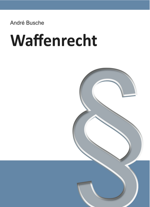 Waffenrecht - Einf&uuml;hrung in das Waffengesetz mit Erl&auml;uterungen zum Beschu&szlig;gesetz - Andr&eacute; Busche