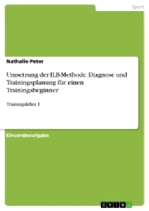 Umsetzung der ILB-Methode. Diagnose und Trainingsplanung f&uuml;r einen Trainingsbeginner - Nathalie Peter