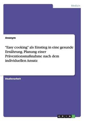 "Easy cooking" als Einstieg in eine gesunde Ern&Atilde;&curren;hrung. Planung einer Pr&Atilde;&curren;ventionsma&Atilde;nahme nach dem individuellen Ansatz -  Anonymous