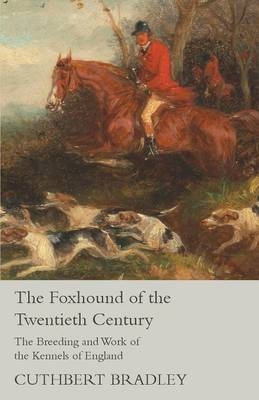 The Foxhound of the Twentieth Century - The Breeding and Work of the Kennels of England - Cuthbert Bradley