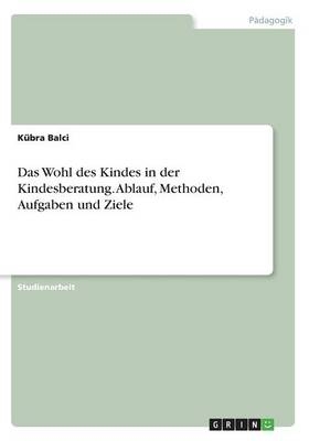 Das Wohl des Kindes in der Kindesberatung. Ablauf, Methoden, Aufgaben und Ziele - K&Atilde;&frac14;bra Balci