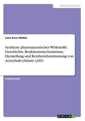 Synthese pharmazeutischer Wirkstoffe. Geschichte, Reaktionsmechanismus, Herstellung und Reinheitsbestimmung von Acetylsalicyls&auml;ure (ASS) - Lena Anna M&uuml;ller