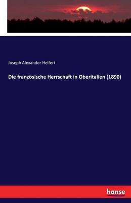 Die französische Herrschaft in Oberitalien (1890) - Joseph Alexander Helfert