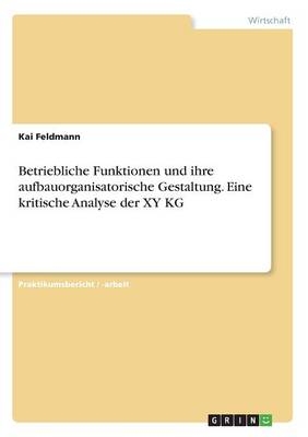 Betriebliche Funktionen und ihre aufbauorganisatorische Gestaltung. Eine kritische Analyse der XY KG - Kai Feldmann