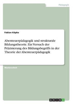 Abenteuerp&Atilde;&curren;dagogik und strukturale Bildungstheorie. Ein Versuch der Pr&Atilde;&curren;zisierung des Bildungsbegriffs in der Theorie der Abenteuerp&Atilde;&curren;dagogik - Fabian K&Atilde;&para;pke