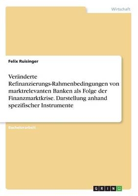 Ver&Atilde;&curren;nderte Refinanzierungs-Rahmenbedingungen von marktrelevanten Banken als Folge der Finanzmarktkrise. Darstellung anhand spezifischer Instrumente - Felix Ruisinger