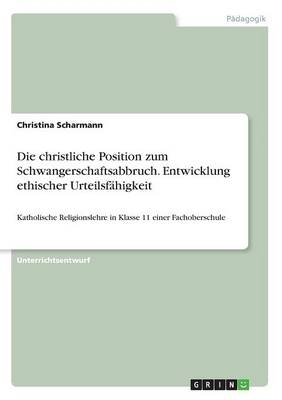 Die christliche Position zum Schwangerschaftsabbruch. Entwicklung ethischer Urteilsf&Atilde;&curren;higkeit - Christina Scharmann