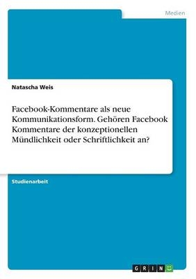 Facebook-Kommentare als neue Kommunikationsform. GehÃ¶ren Facebook Kommentare der konzeptionellen MÃ¼ndlichkeit oder Schriftlichkeit an? - Natascha Weis
