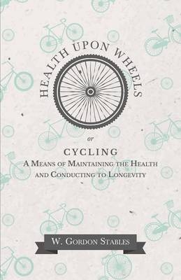 Health Upon Wheels Or, Cycling a Means of Maintaining the Health and Conducting to Longevity - W Gordon Stables