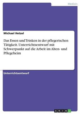 Das Essen und Trinken in der pflegerischen TÃ¤tigkeit. Unterrichtsentwurf mit Schwerpunkt auf die Arbeit im Alten- und Pflegeheim