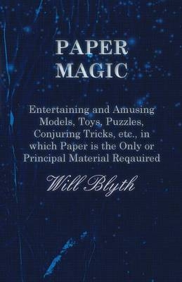 Paper Magic - Entertaining and Amusing Models, Toys, Puzzles, Conjuring Tricks, Etc., in Which Paper Is the Only or Principal Material Required - Will Blyth