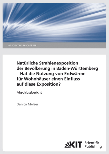 Nat&uuml;rliche Strahlenexposition der Bev&ouml;lkerung in Baden-W&uuml;rttemberg: Hat die Nutzung von Erdw&auml;rme f&uuml;r Wohnh&auml;user einen Einfluss auf diese Exposition?. (KIT Scientific Reports ; 7581) - Danica Melzer