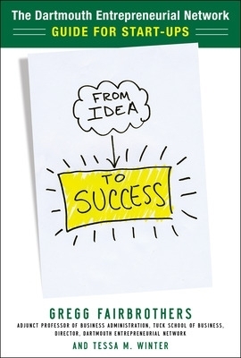From Idea to Success: The Dartmouth Entrepreneurial Network Guide for Start-Ups - Gregg Fairbrothers, Tessa Winter
