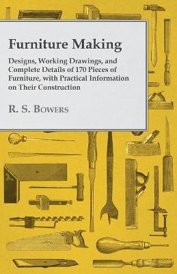 Furniture Making - Designs, Working Drawings, and Complete Details of 170 Pieces of Furniture, with Practical Information on Their Construction - R S Bowers