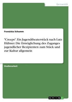 "Creeps". Ein Jugendtheaterst&uuml;ck nach Lutz H&uuml;bner. Die Erm&ouml;glichung des Zuganges jugendlicher Rezipienten zum St&uuml;ck und zur Kultur allgemein - Franziska Schumm