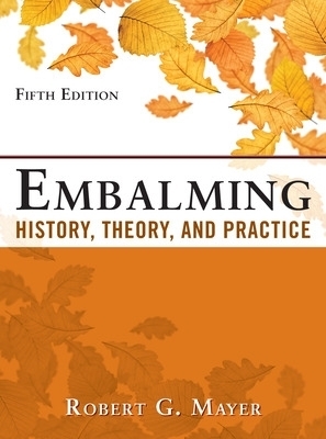 Embalming: History, Theory, and Practice, Fifth Edition - Robert Mayer