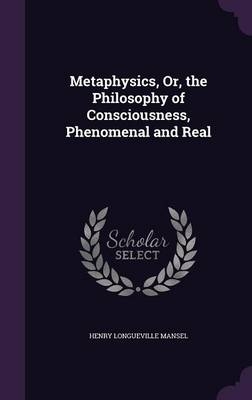 Metaphysics, Or, the Philosophy of Consciousness, Phenomenal and Real - Henry Longueville Mansel