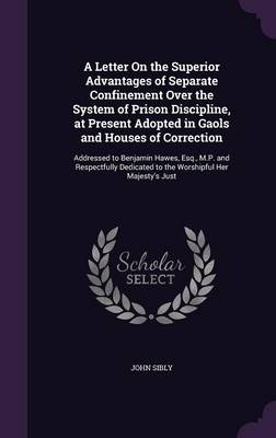 A Letter On the Superior Advantages of Separate Confinement Over the System of Prison Discipline, at Present Adopted in Gaols and Houses of Correction