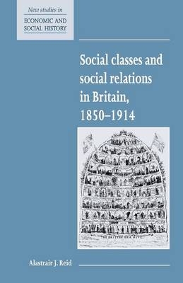 Social Classes and Social Relations in Britain 1850&ndash;1914 - Alastair J. Reid