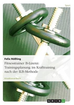 Fitnesstrainer B-Lizenz: Trainingsplanung im Krafttraining nach der ILB-Methode - Felix R&ouml;&szlig;ling