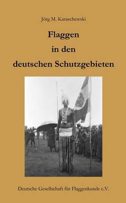 Flaggen in den deutschen Schutzgebieten - J&ouml;rg M Karaschewski