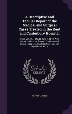 A Descriptive and Tabular Report of the Medical and Surgical Cases Treated in the Kent and Canterbury Hospital