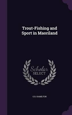 Trout-Fishing and Sport in Maoriland - G D Hamilton